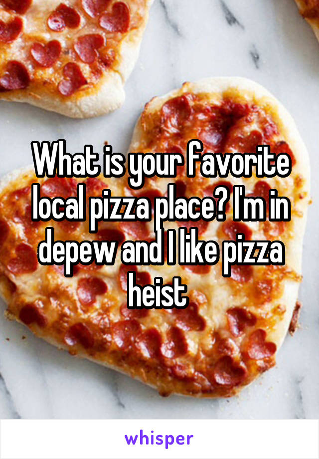 What is your favorite local pizza place? I'm in depew and I like pizza heist 