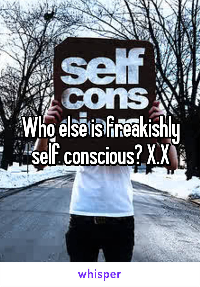 Who else is freakishly self conscious? X.X