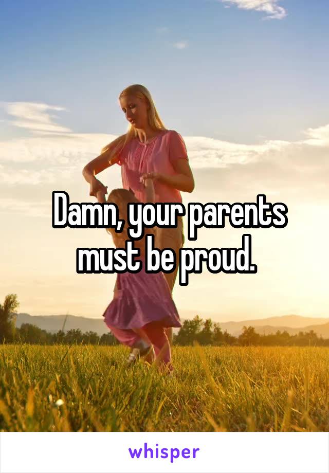  Damn, your parents must be proud.