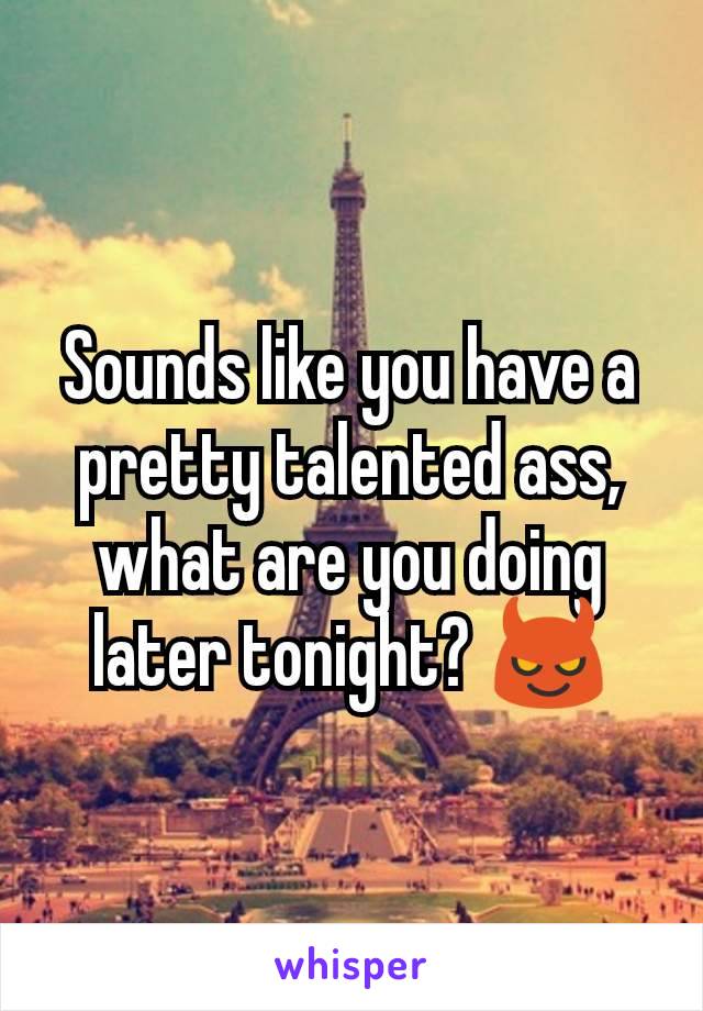 Sounds like you have a pretty talented ass, what are you doing later tonight? 😈