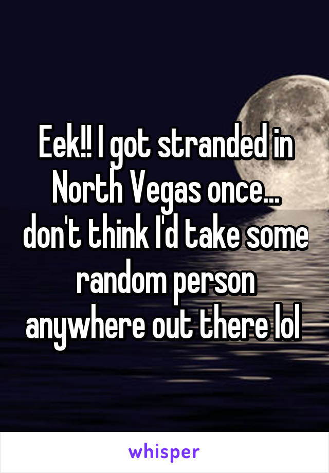 Eek!! I got stranded in North Vegas once... don't think I'd take some random person anywhere out there lol 