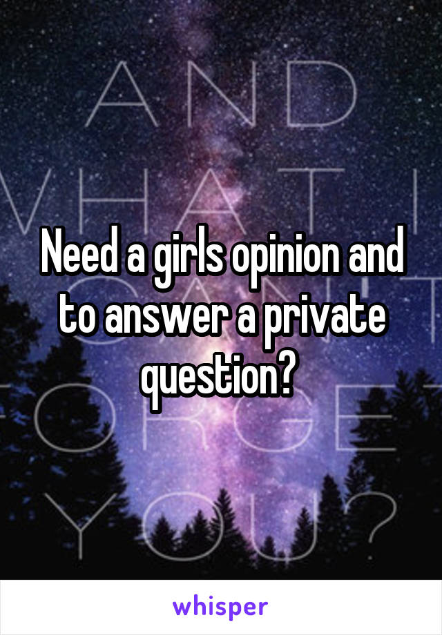 Need a girls opinion and to answer a private question? 