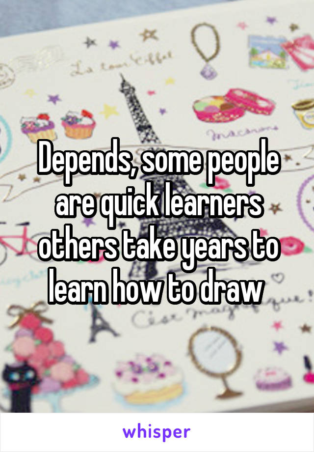 Depends, some people are quick learners others take years to learn how to draw 