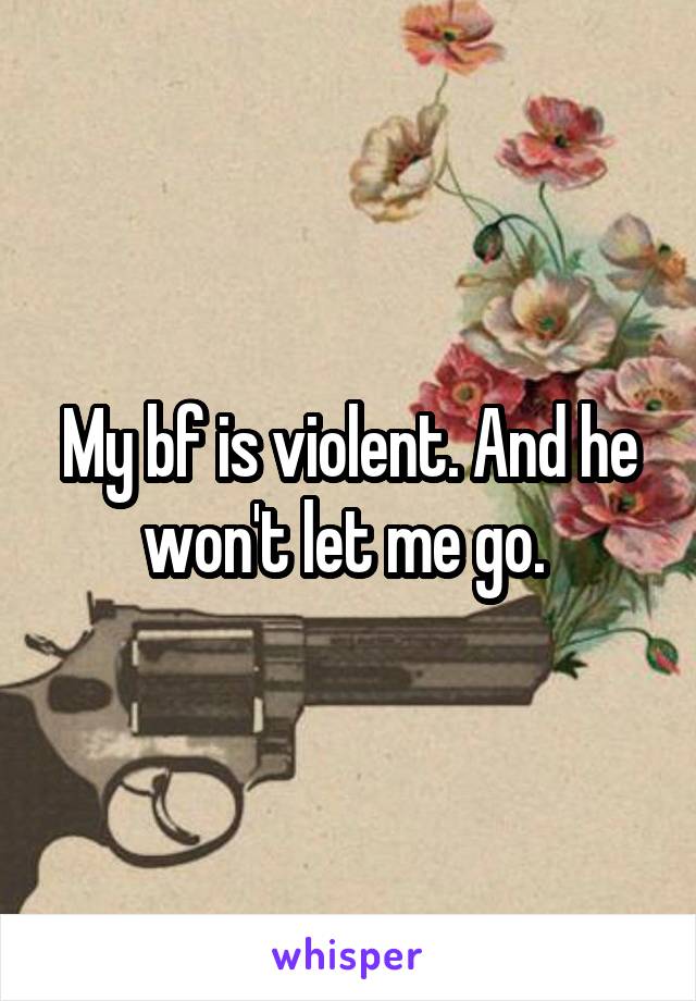 My bf is violent. And he won't let me go. 