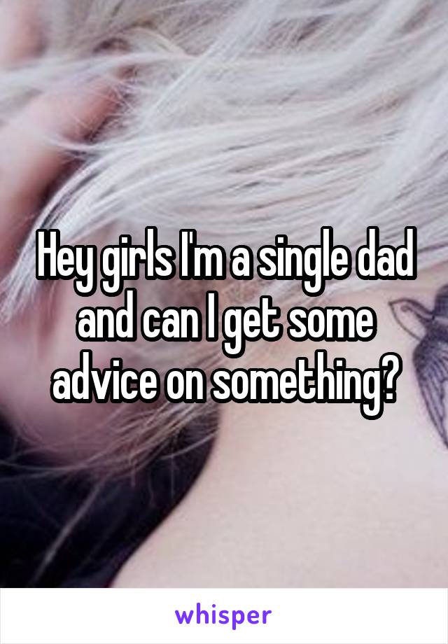 Hey girls I'm a single dad and can I get some advice on something?