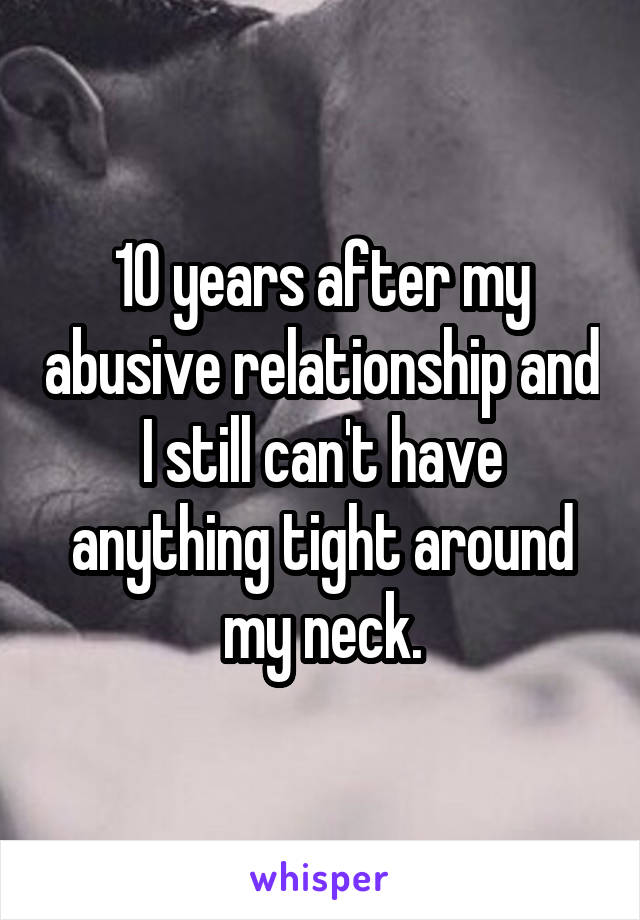 10 years after my abusive relationship and I still can't have anything tight around my neck.