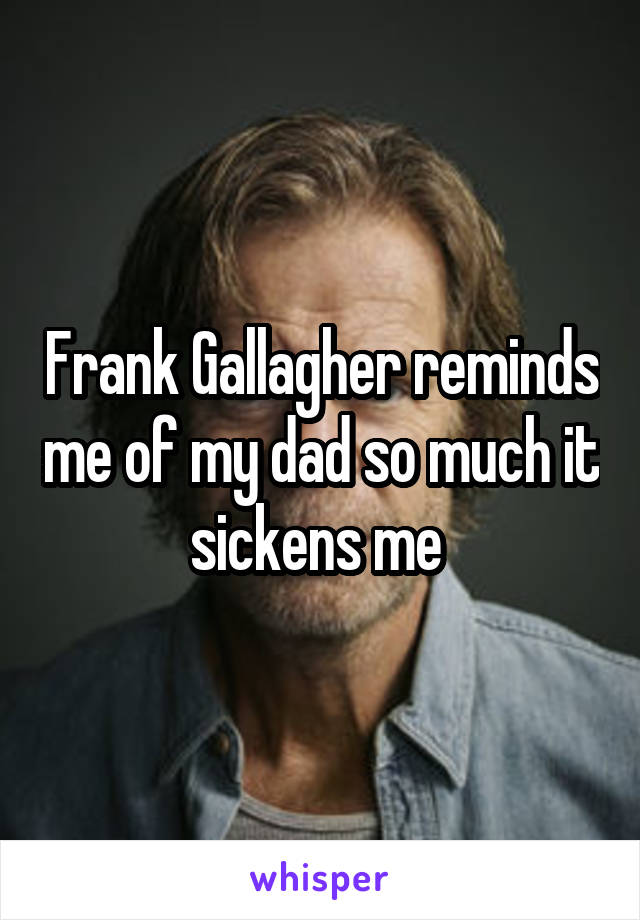 Frank Gallagher reminds me of my dad so much it sickens me 