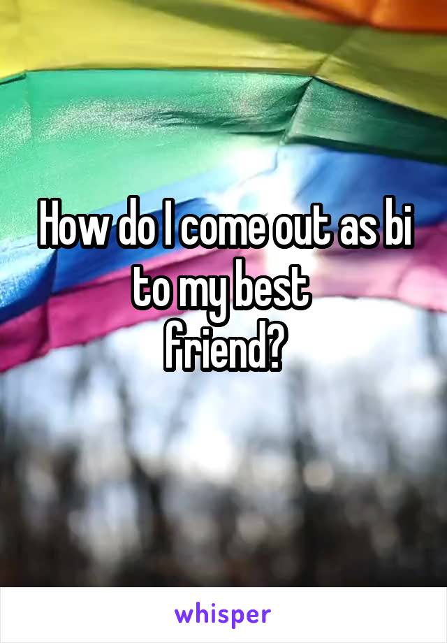 How do I come out as bi to my best 
 friend? 
