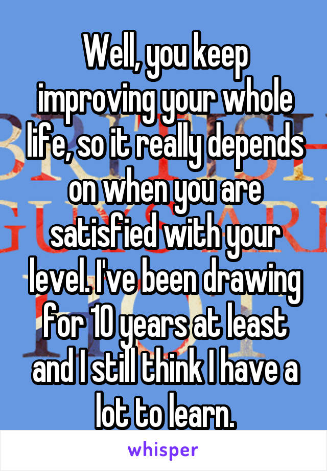 Well, you keep improving your whole life, so it really depends on when you are satisfied with your level. I've been drawing for 10 years at least and I still think I have a lot to learn.