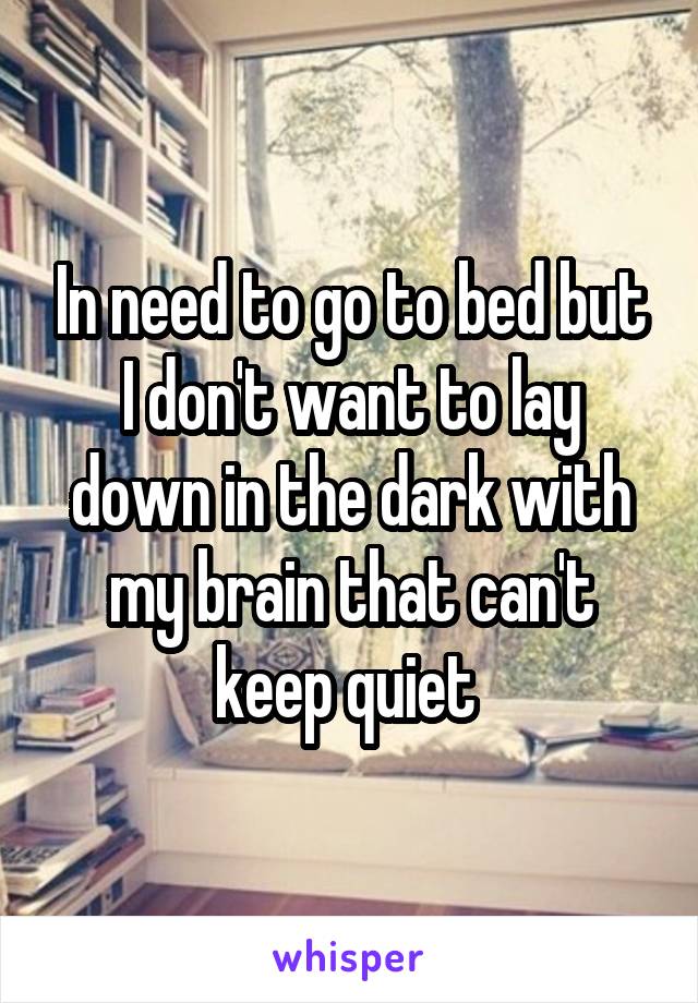 In need to go to bed but I don't want to lay down in the dark with my brain that can't keep quiet 