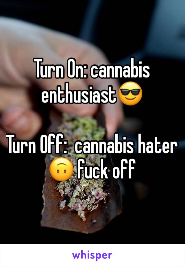 Turn On: cannabis enthusiast😎

Turn Off:  cannabis hater 🙃 fuck off