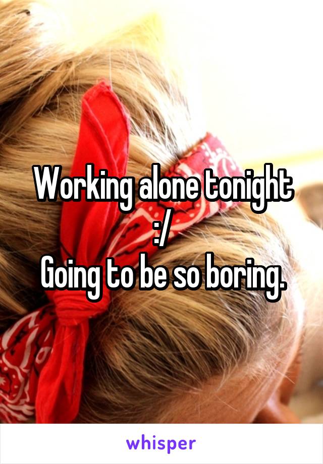 Working alone tonight :/
Going to be so boring.