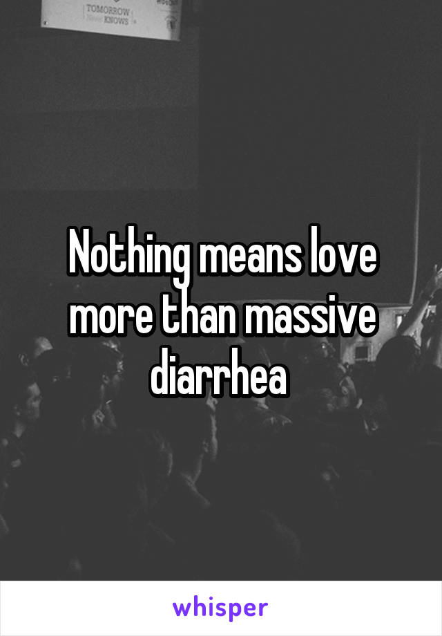 Nothing means love more than massive diarrhea 