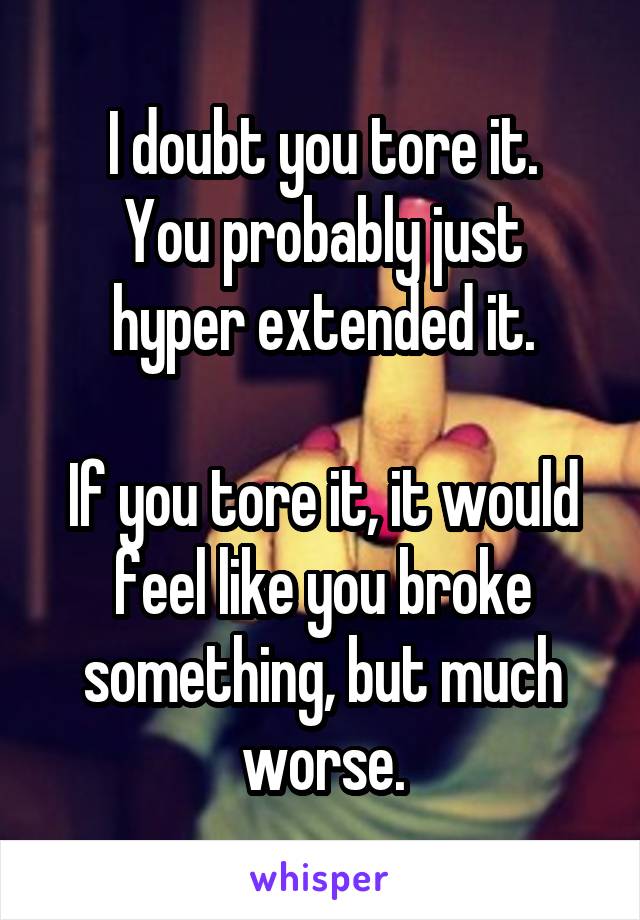 I doubt you tore it.
You probably just hyper extended it.

If you tore it, it would feel like you broke something, but much worse.