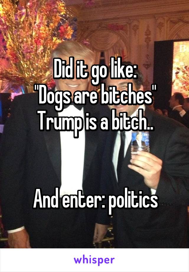 Did it go like:
"Dogs are bitches"
Trump is a bitch..


And enter: politics