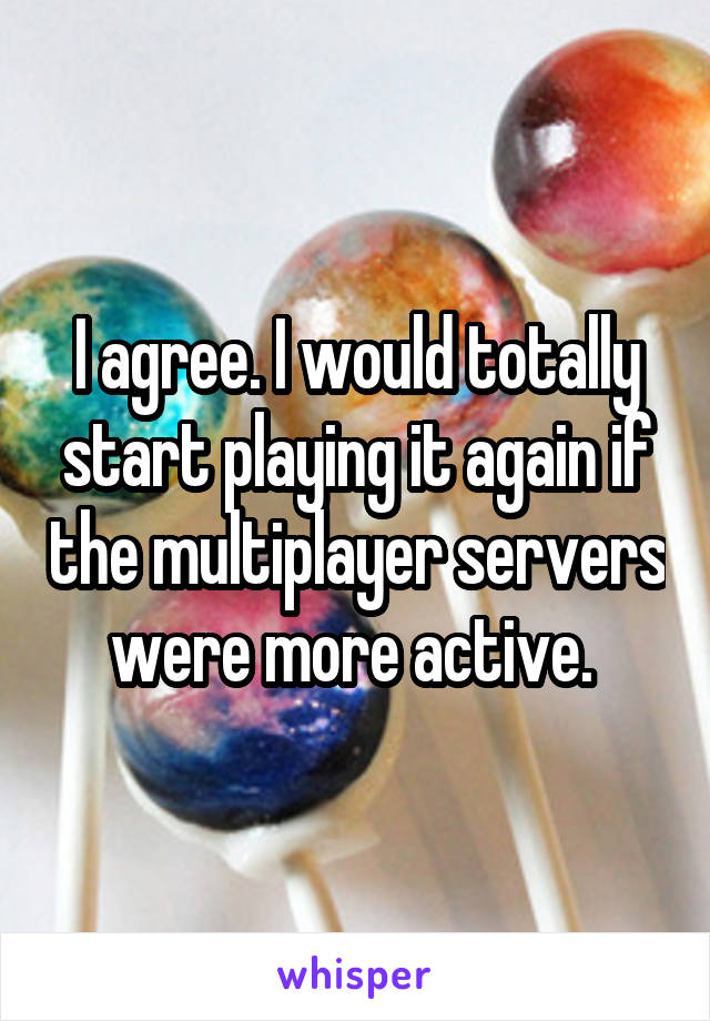 I agree. I would totally start playing it again if the multiplayer servers were more active. 
