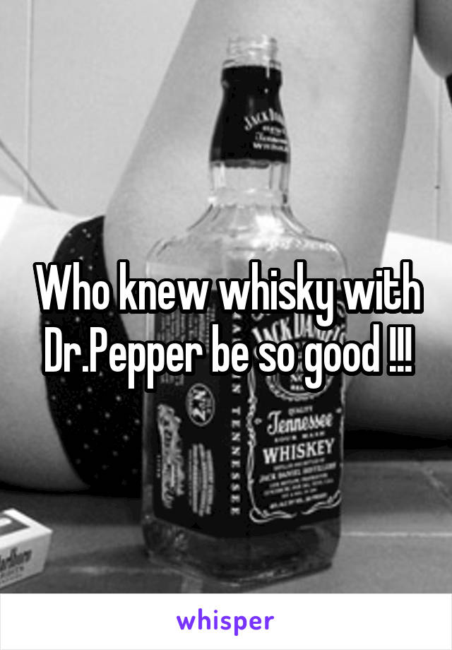 Who knew whisky with Dr.Pepper be so good !!!