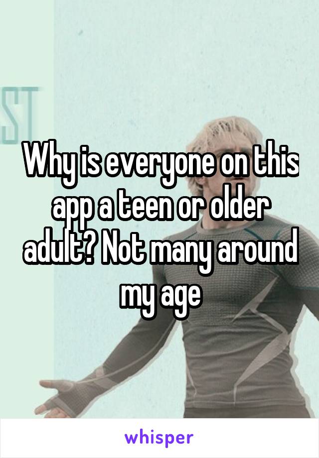 Why is everyone on this app a teen or older adult? Not many around my age