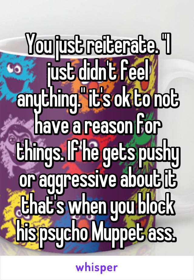 You just reiterate. "I just didn't feel anything." it's ok to not have a reason for things. If he gets pushy or aggressive about it that's when you block his psycho Muppet ass. 