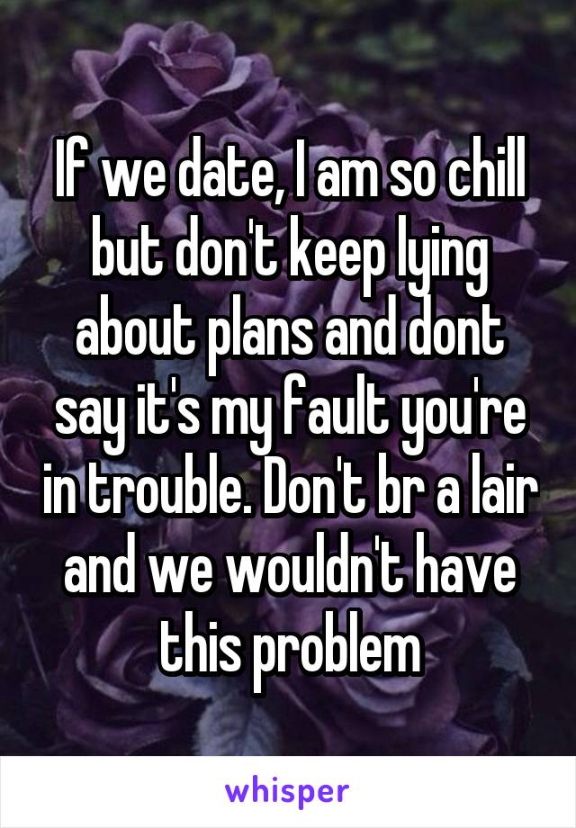 If we date, I am so chill but don't keep lying about plans and dont say it's my fault you're in trouble. Don't br a lair and we wouldn't have this problem