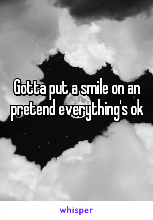 Gotta put a smile on an pretend everything's ok
 