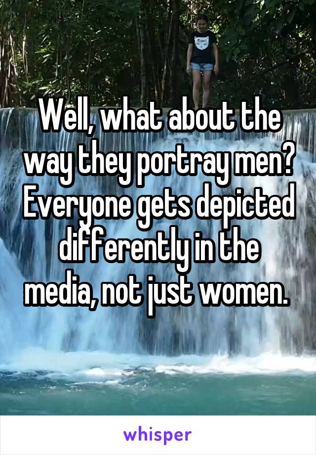 Well, what about the way they portray men? Everyone gets depicted differently in the media, not just women. 
