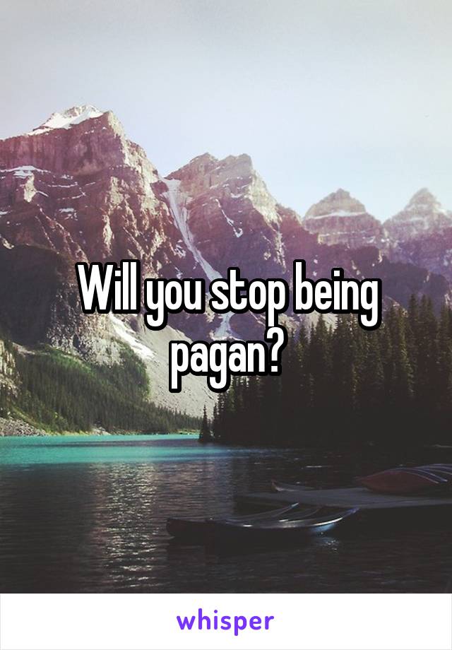 Will you stop being pagan?
