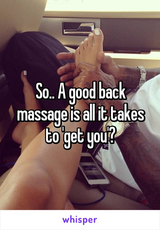 So.. A good back massage is all it takes to 'get you'?