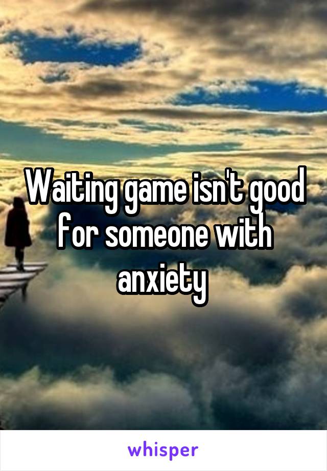 Waiting game isn't good for someone with anxiety 