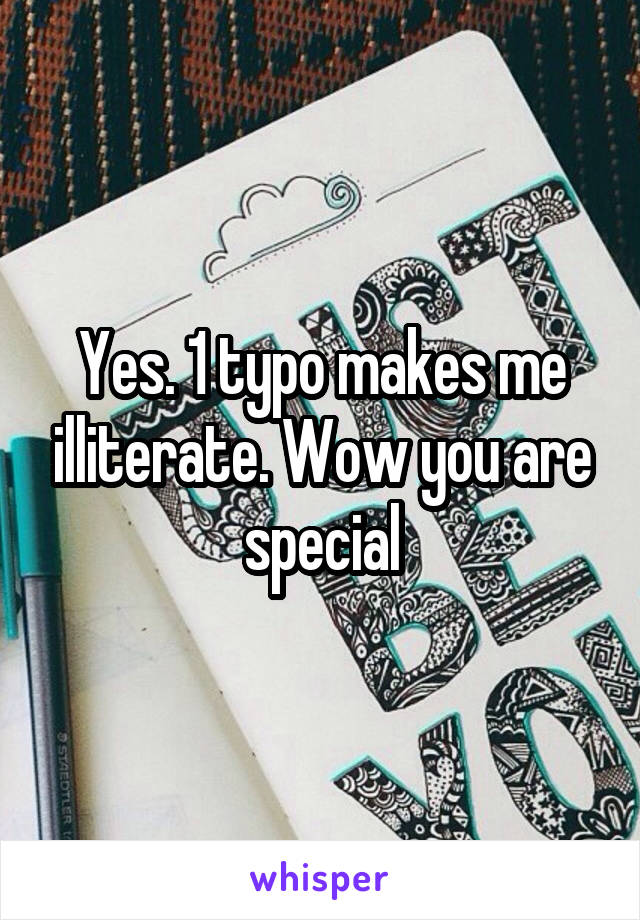 Yes. 1 typo makes me illiterate. Wow you are special