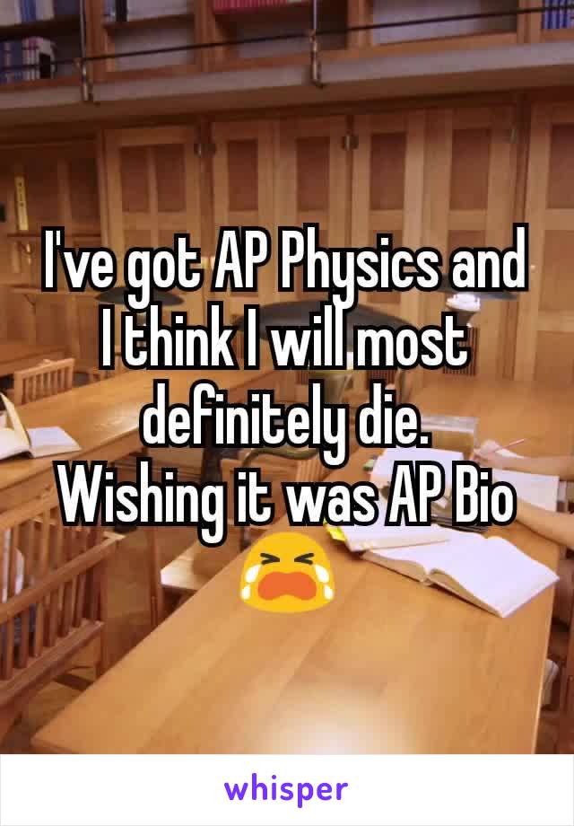I've got AP Physics and I think I will most definitely die.
Wishing it was AP Bio 😭