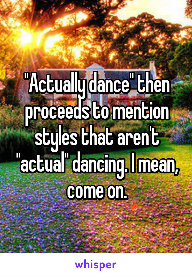 "Actually dance" then proceeds to mention styles that aren't "actual" dancing. I mean, come on.