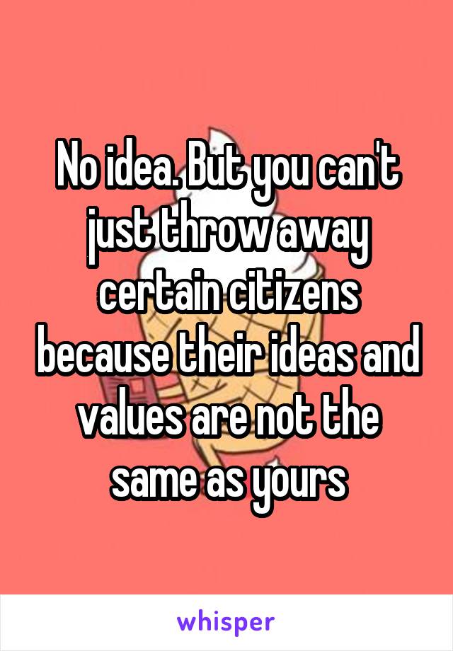 No idea. But you can't just throw away certain citizens because their ideas and values are not the same as yours