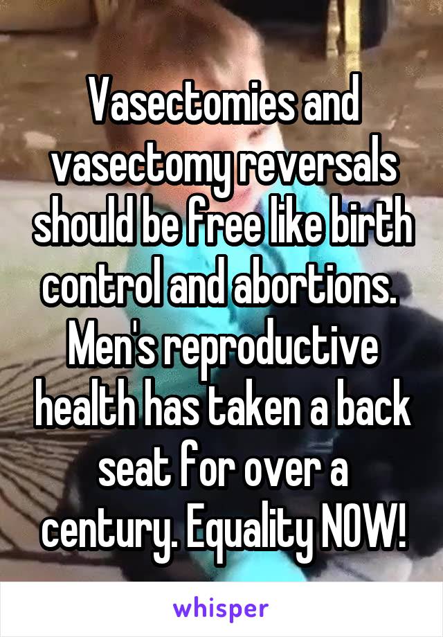 Vasectomies and vasectomy reversals should be free like birth control and abortions. 
Men's reproductive health has taken a back seat for over a century. Equality NOW!