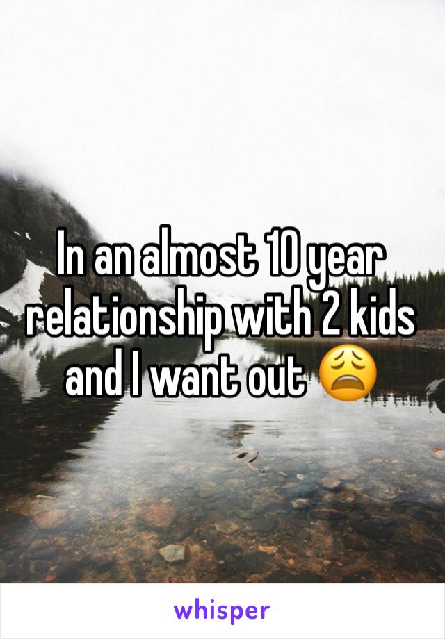In an almost 10 year relationship with 2 kids and I want out 😩