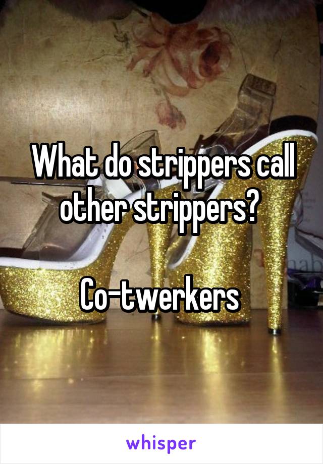 What do strippers call other strippers? 

Co-twerkers 