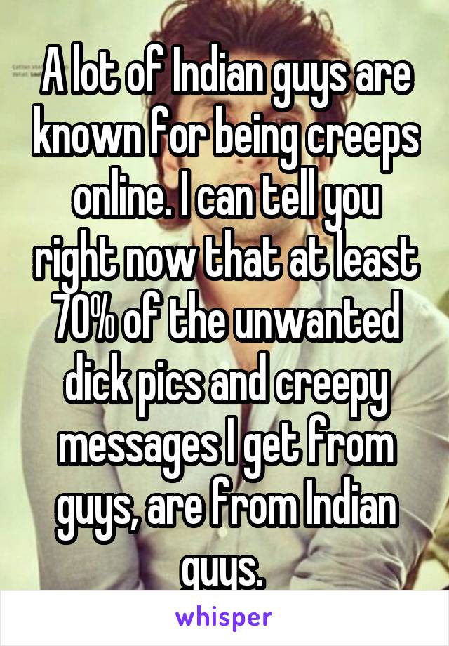 A lot of Indian guys are known for being creeps online. I can tell you right now that at least 70% of the unwanted dick pics and creepy messages I get from guys, are from Indian guys. 