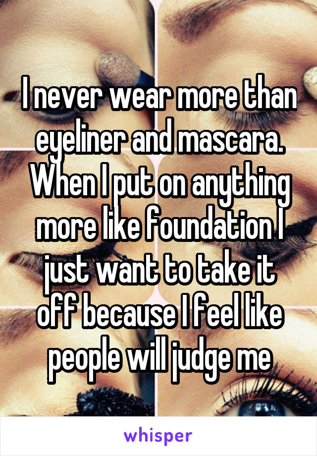 I never wear more than eyeliner and mascara. When I put on anything more like foundation I just want to take it off because I feel like people will judge me