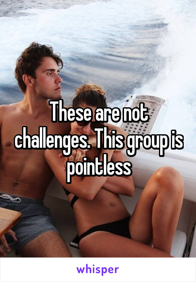These are not challenges. This group is pointless