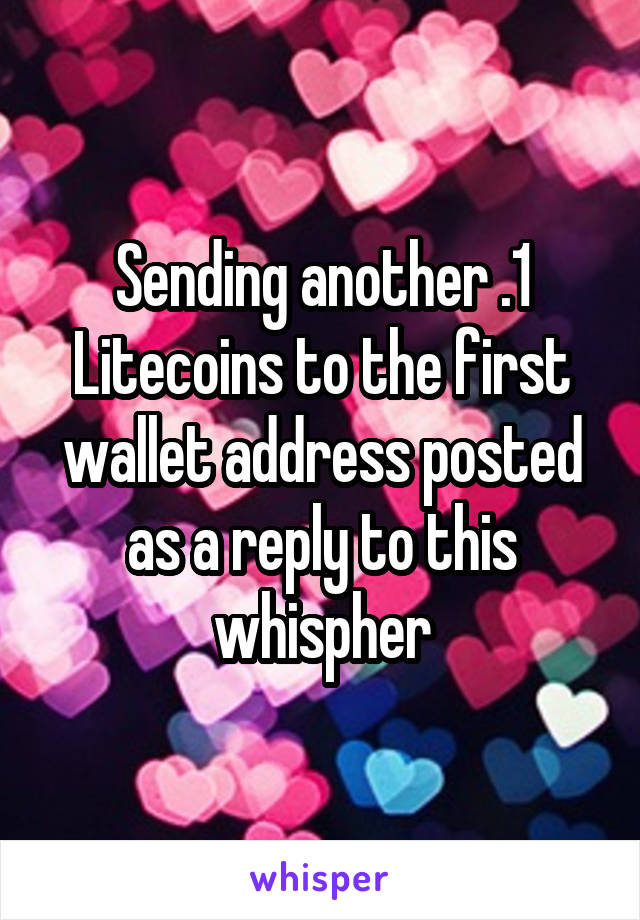 Sending another .1 Litecoins to the first wallet address posted as a reply to this whispher