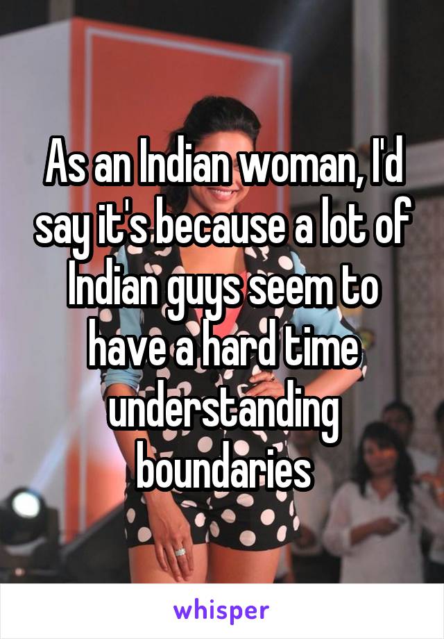 As an Indian woman, I'd say it's because a lot of Indian guys seem to have a hard time understanding boundaries
