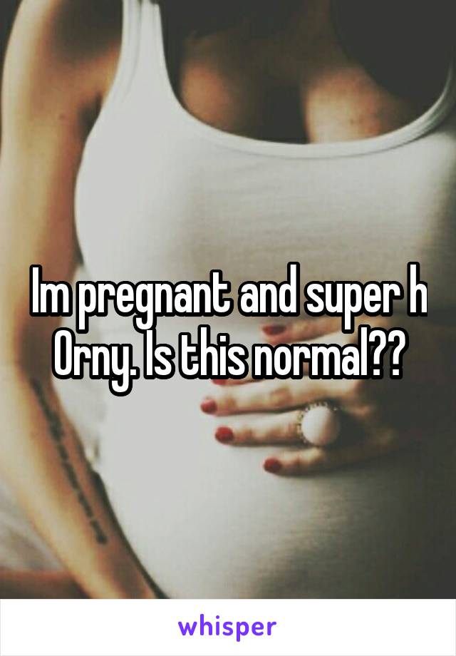 Im pregnant and super h 0rny. Is this normal??
