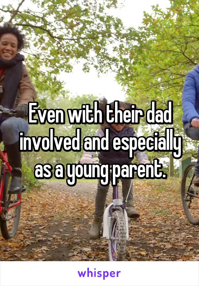 Even with their dad involved and especially as a young parent.