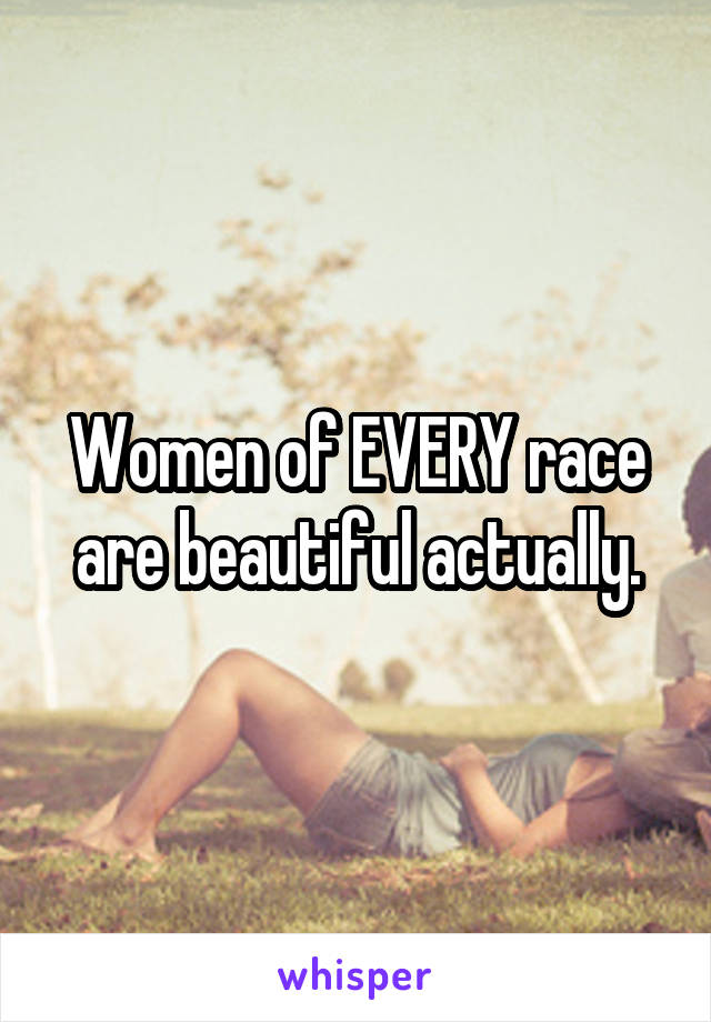 Women of EVERY race are beautiful actually.