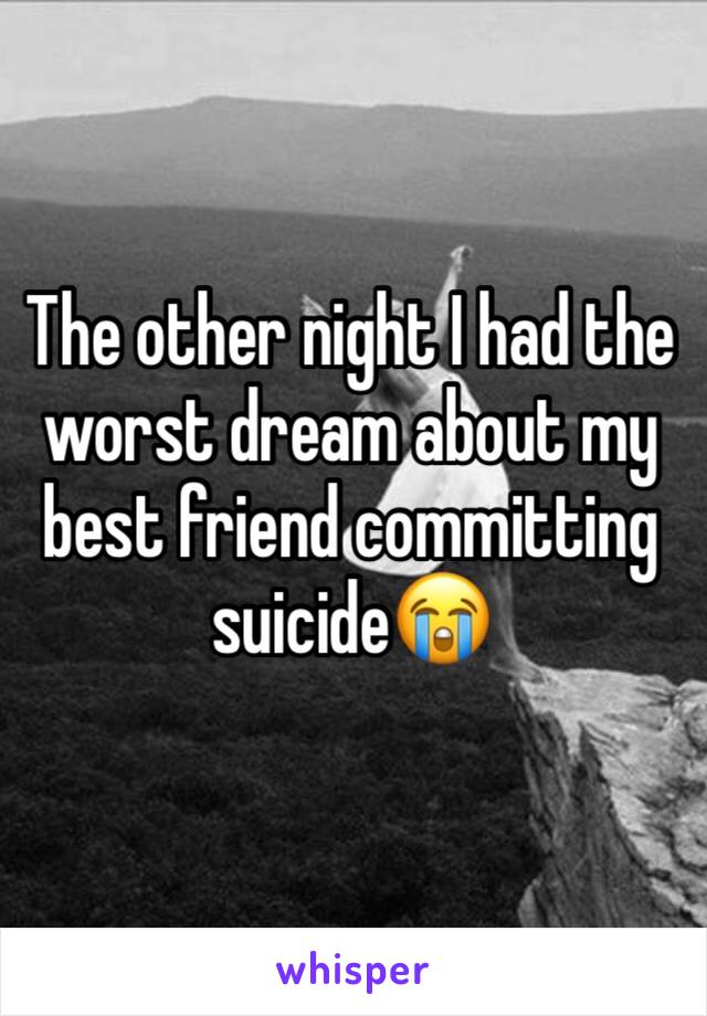 The other night I had the worst dream about my best friend committing suicide😭