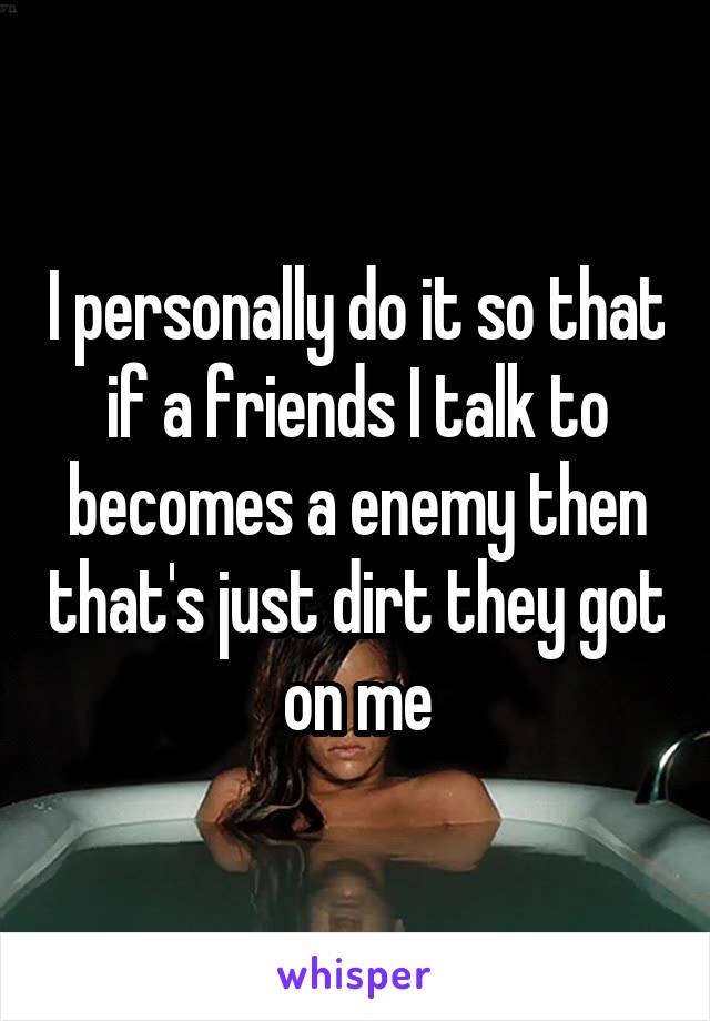I personally do it so that if a friends I talk to becomes a enemy then that's just dirt they got on me