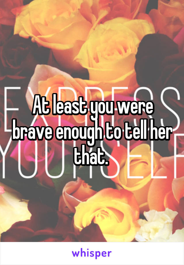At least you were brave enough to tell her that. 