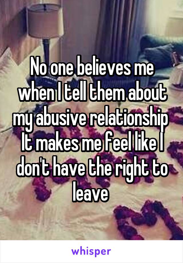 No one believes me when I tell them about my abusive relationship 
It makes me feel like I don't have the right to leave 
