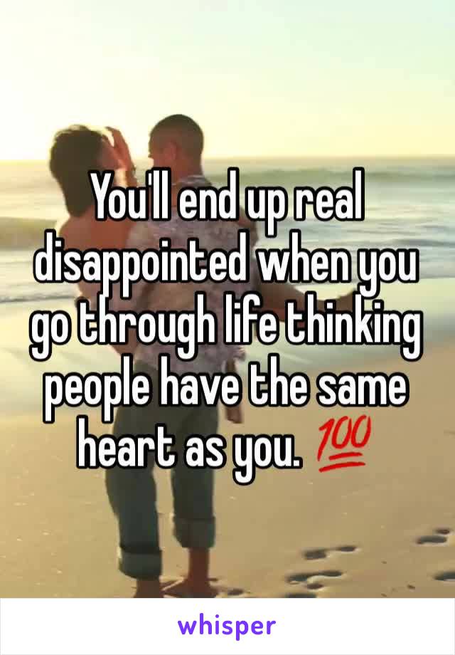 You'll end up real disappointed when you go through life thinking people have the same heart as you. 💯