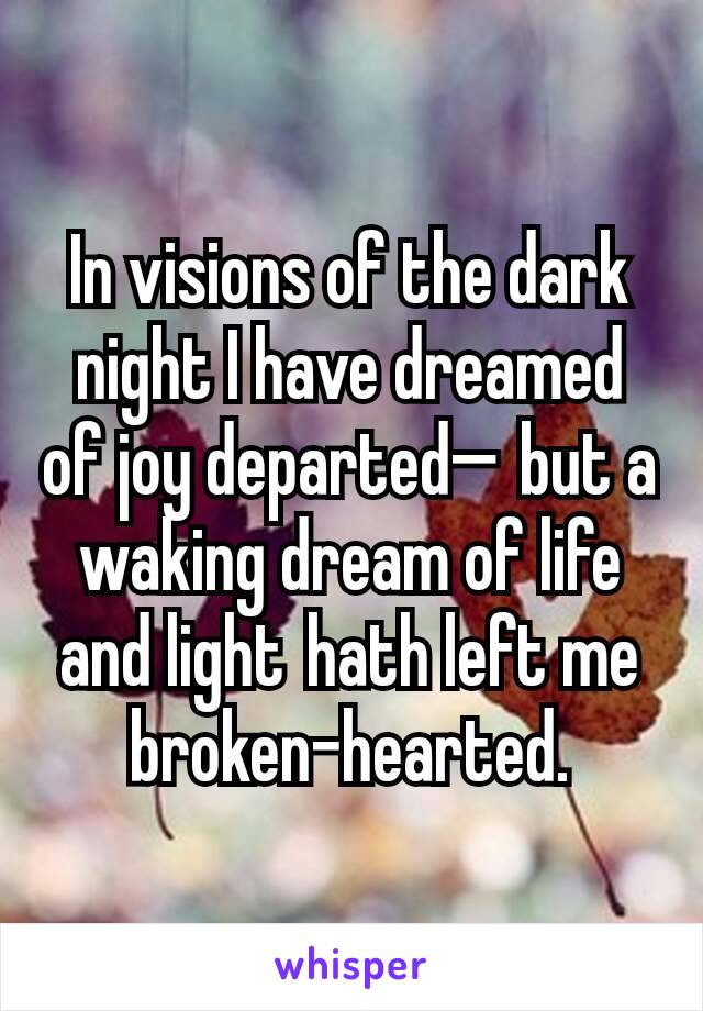 In visions of the dark night I have dreamed of joy departed— but a waking dream of life and light hath left me broken-hearted.